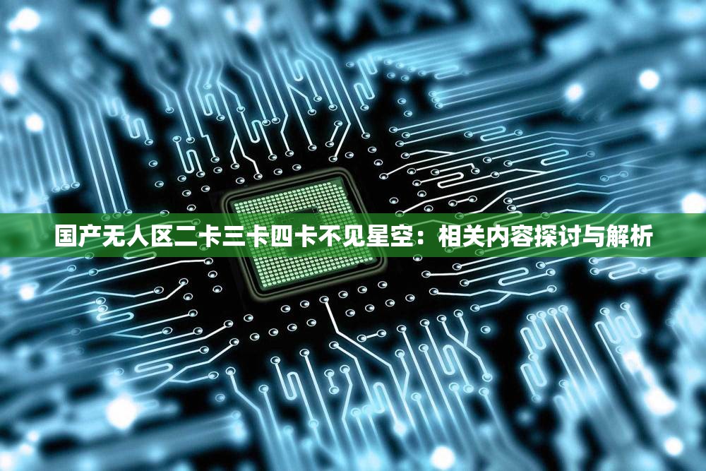 国产无人区二卡三卡四卡不见星空：相关内容探讨与解析