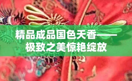 精品成品国色天香——极致之美惊艳绽放