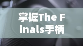 掌握The Finals手柄震动关闭技巧，全面升级您的沉浸式游戏体验