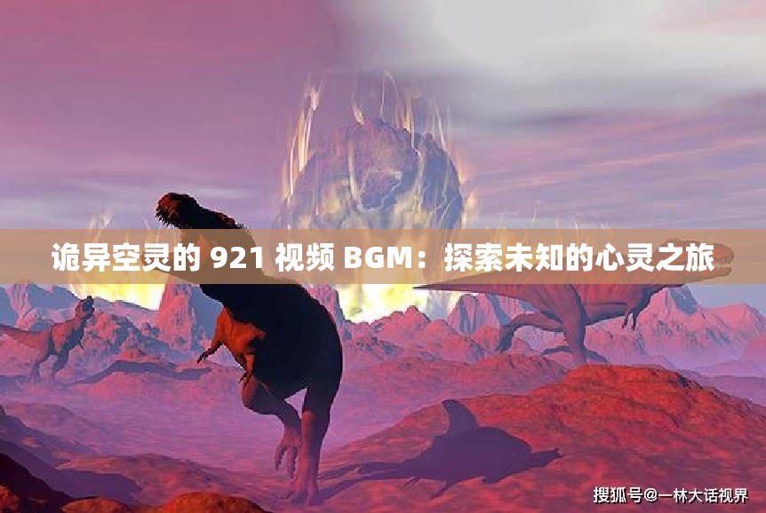 诡异空灵的 921 视频 BGM：探索未知的心灵之旅