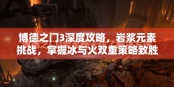 博德之门3深度攻略，岩浆元素挑战，掌握冰与火双重策略致胜之道