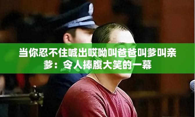 当你忍不住喊出哎呦叫爸爸叫爹叫亲爹：令人捧腹大笑的一幕