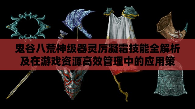 鬼谷八荒神级器灵厉凝霜技能全解析及在游戏资源高效管理中的应用策略