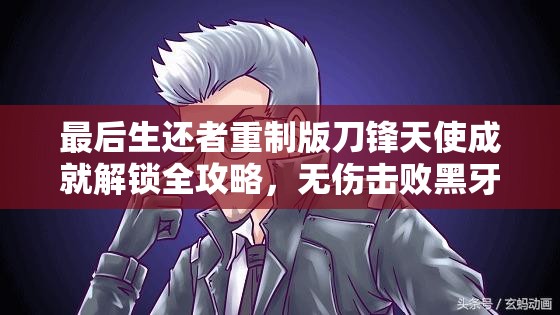 最后生还者重制版刀锋天使成就解锁全攻略，无伤击败黑牙的终极技巧与秘籍