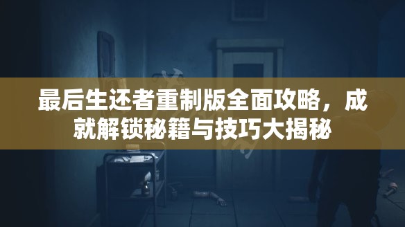 最后生还者重制版全面攻略，成就解锁秘籍与技巧大揭秘