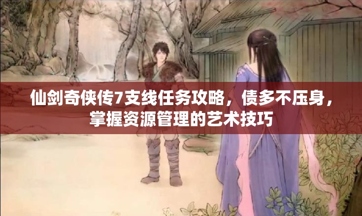 仙剑奇侠传7支线任务攻略，债多不压身，掌握资源管理的艺术技巧