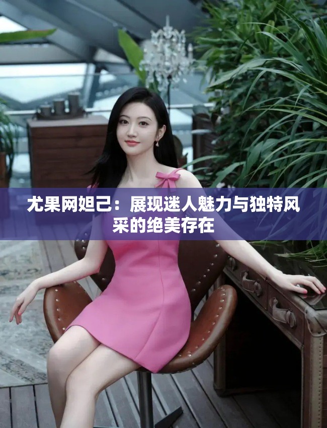 尤果网妲己：展现迷人魅力与独特风采的绝美存在