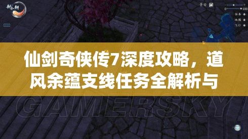 仙剑奇侠传7深度攻略，道风余蕴支线任务全解析与高效资源管理技巧