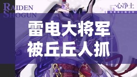 雷电大将军被丘丘人抓回营地后会发生什么事呢