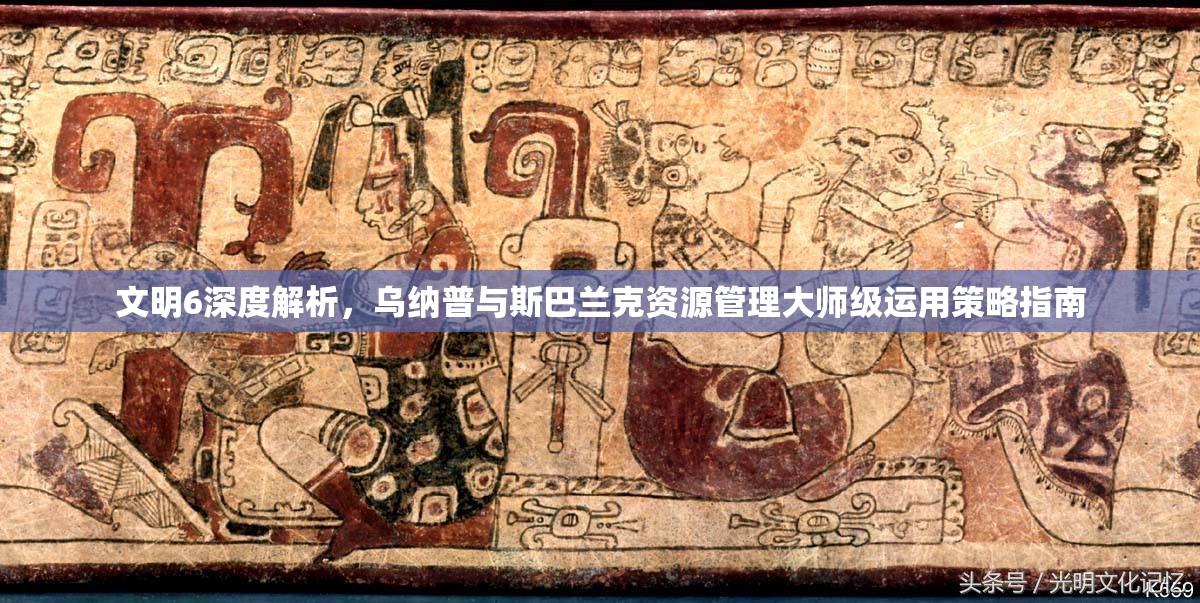 文明6深度解析，乌纳普与斯巴兰克资源管理大师级运用策略指南