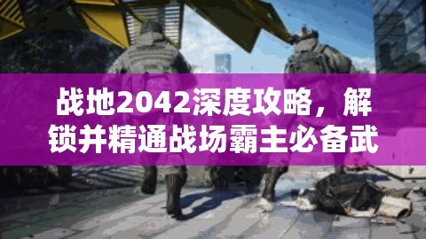 战地2042深度攻略，解锁并精通战场霸主必备武器秘籍指南
