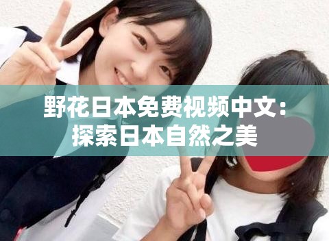 野花日本免费视频中文：探索日本自然之美
