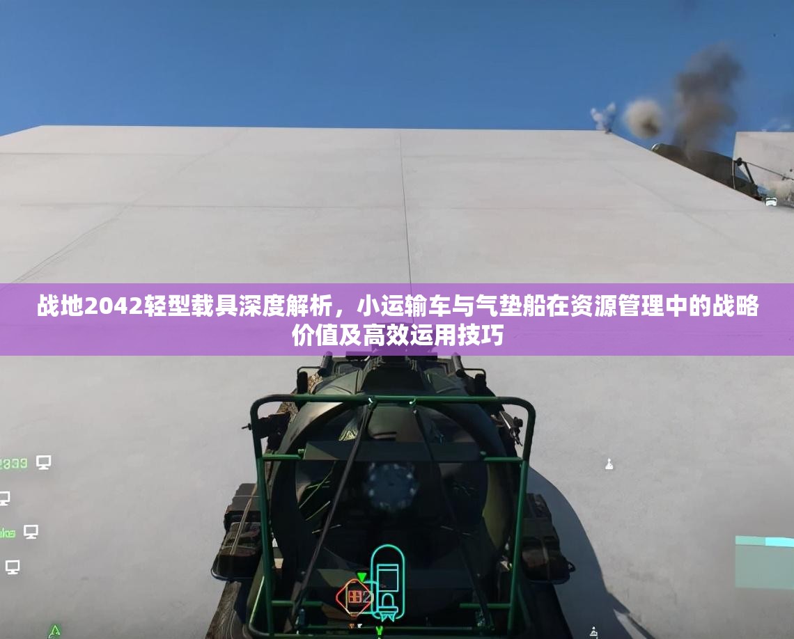 战地2042轻型载具深度解析，小运输车与气垫船在资源管理中的战略价值及高效运用技巧