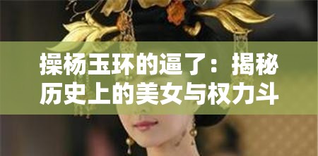 操杨玉环的逼了：揭秘历史上的美女与权力斗争