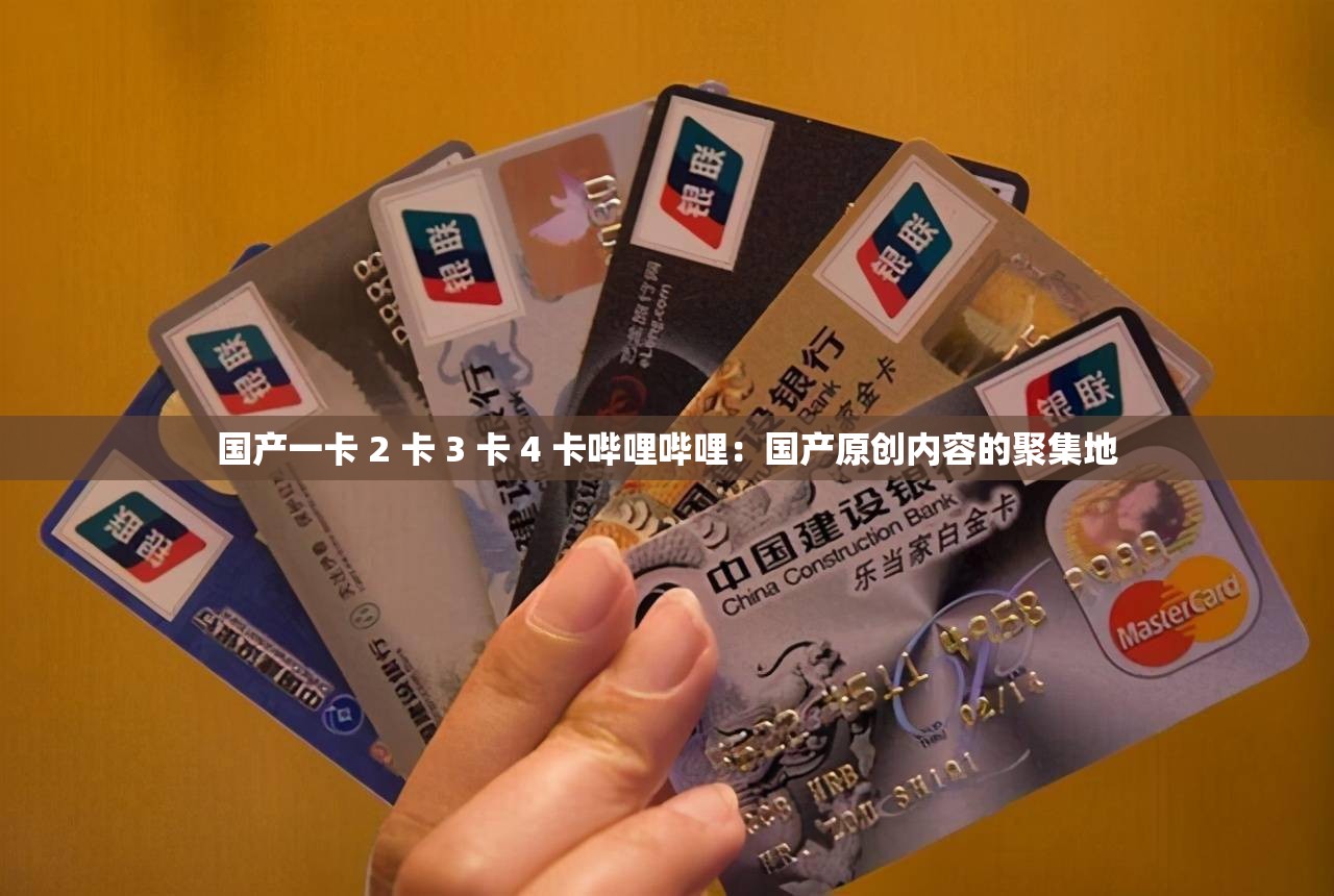 国产一卡 2 卡 3 卡 4 卡哔哩哔哩：国产原创内容的聚集地