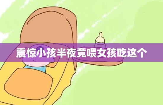 震惊小孩半夜竟喂女孩吃这个