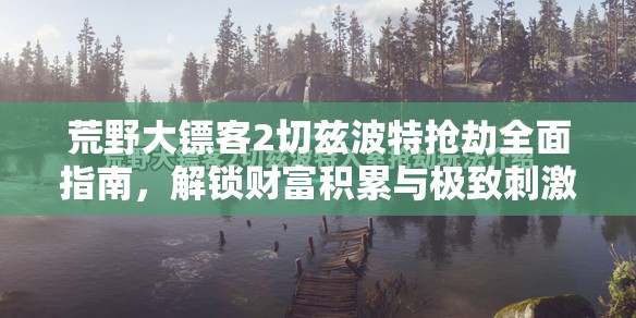 荒野大镖客2切兹波特抢劫全面指南，解锁财富积累与极致刺激冒险体验