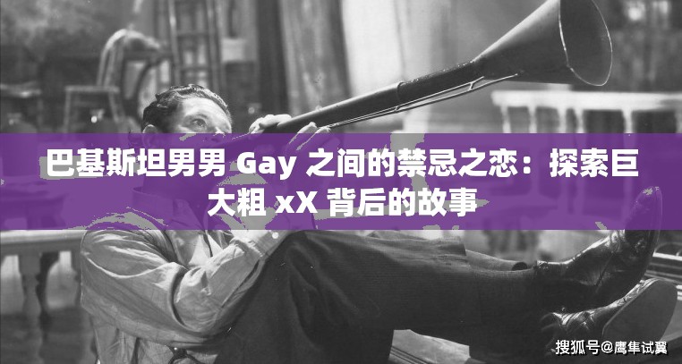巴基斯坦男男 Gay 之间的禁忌之恋：探索巨大粗 xX 背后的故事
