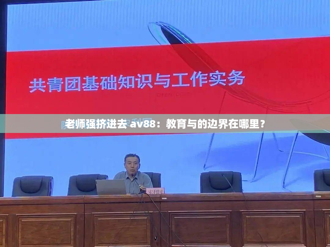 老师强挤进去 av88：教育与的边界在哪里？