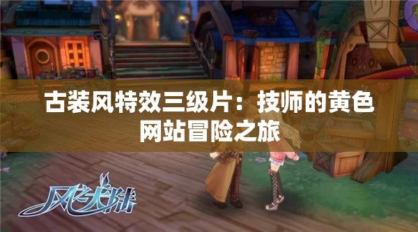 古装风特效三级片：技师的黄色网站冒险之旅