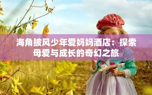 海角披风少年爱妈妈酒店：探索母爱与成长的奇幻之旅