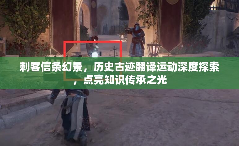 刺客信条幻景，历史古迹翻译运动深度探索，点亮知识传承之光