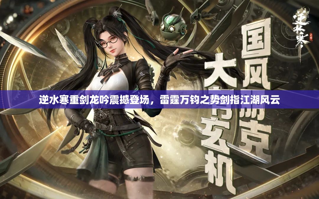 逆水寒重剑龙吟震撼登场，雷霆万钧之势剑指江湖风云