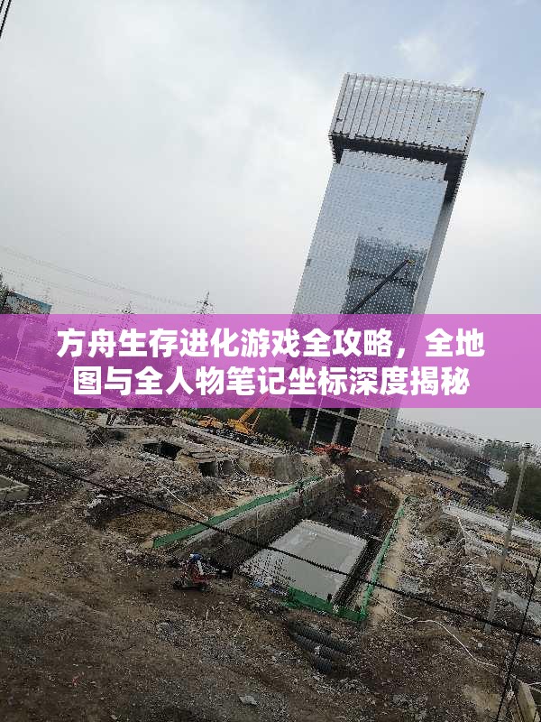 方舟生存进化游戏全攻略，全地图与全人物笔记坐标深度揭秘