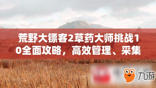 荒野大镖客2草药大师挑战10全面攻略，高效管理、采集与使用技巧详解