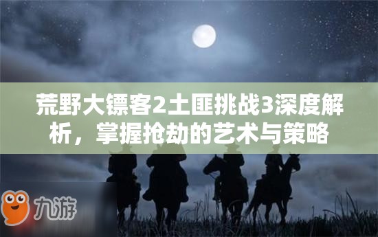 荒野大镖客2土匪挑战3深度解析，掌握抢劫的艺术与策略
