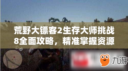 荒野大镖客2生存大师挑战8全面攻略，精准掌握资源管理技巧，助你稳步迈向生存大师之路