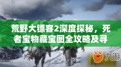 荒野大镖客2深度探秘，死者宝物藏宝图全攻略及寻宝路线解析