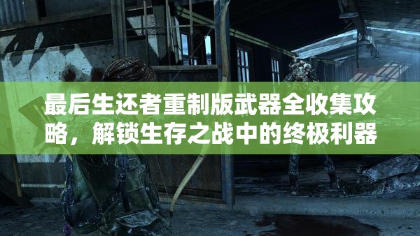 最后生还者重制版武器全收集攻略，解锁生存之战中的终极利器指南