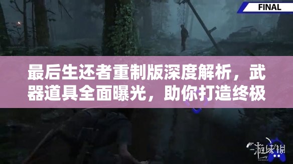 最后生还者重制版深度解析，武器道具全面曝光，助你打造终极末日生存装备