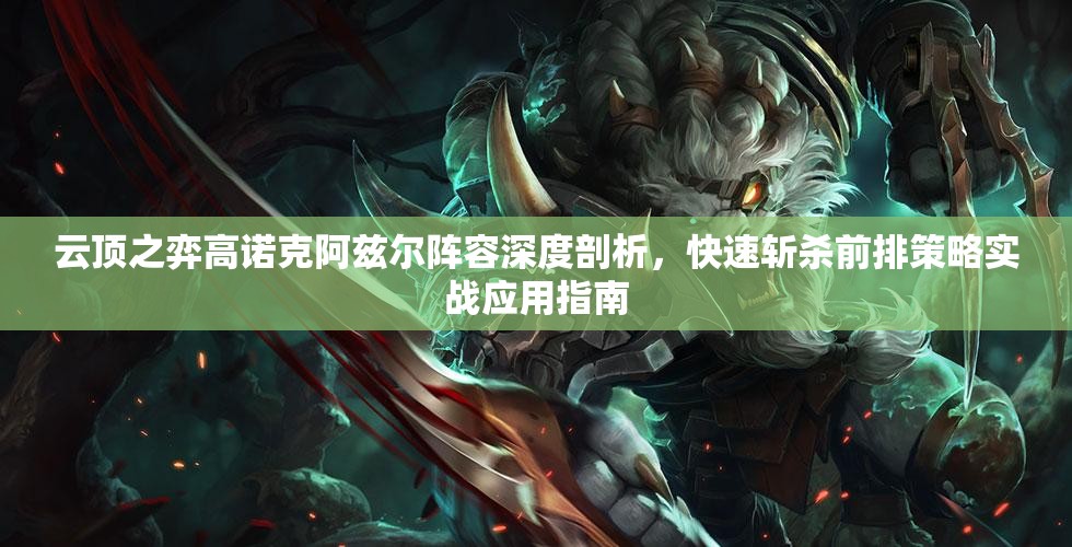 云顶之弈高诺克阿兹尔阵容深度剖析，快速斩杀前排策略实战应用指南