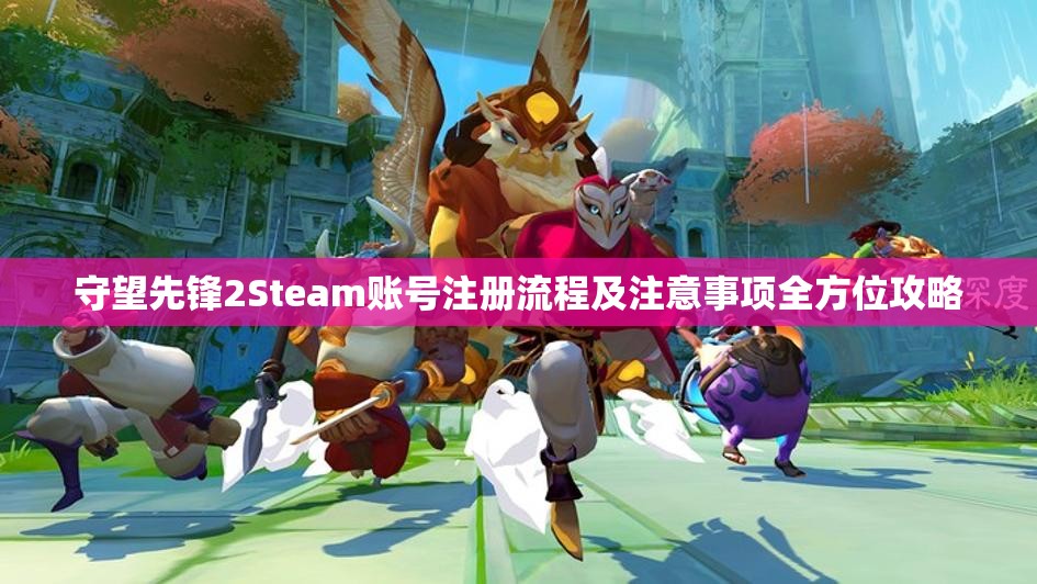 守望先锋2Steam账号注册流程及注意事项全方位攻略