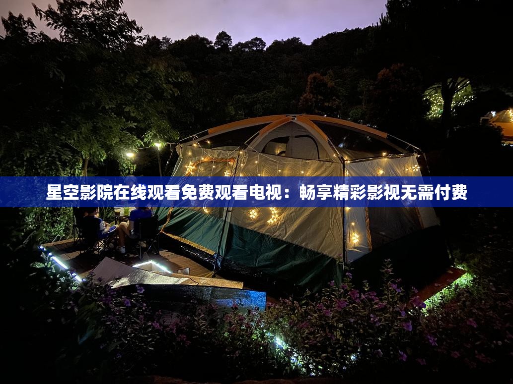 星空影院在线观看免费观看电视：畅享精彩影视无需付费