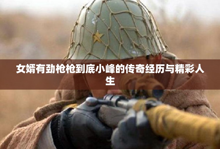 女婿有劲枪枪到底小峰的传奇经历与精彩人生