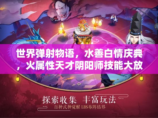 世界弹射物语，水善白情庆典，火属性天才阴阳师技能大放异彩盛宴