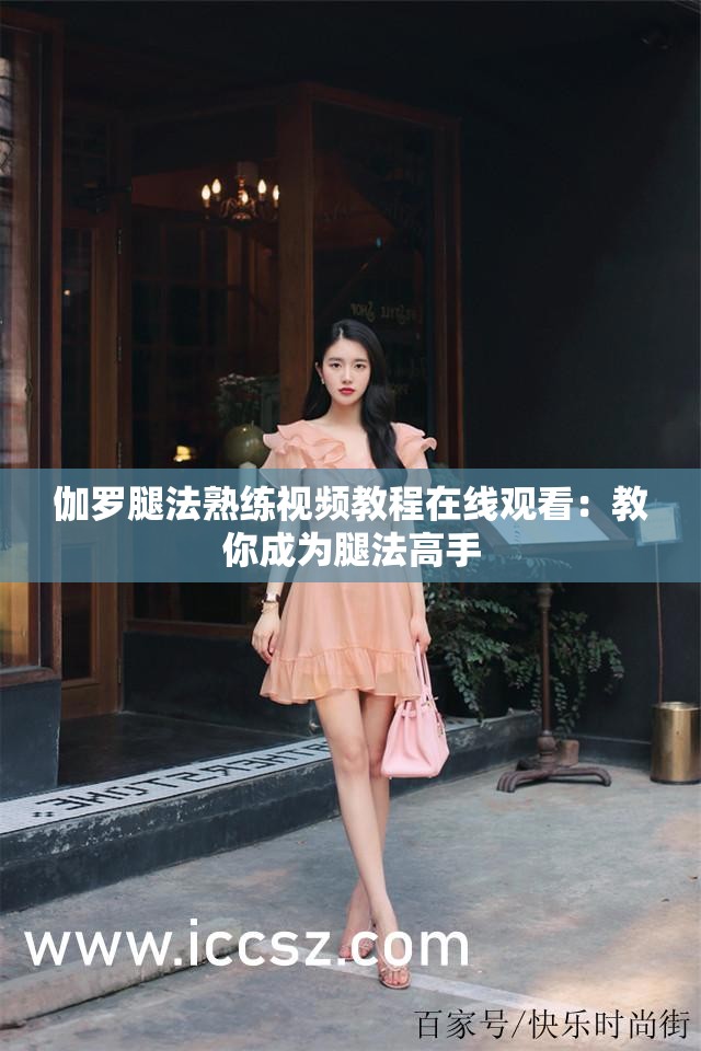 伽罗腿法熟练视频教程在线观看：教你成为腿法高手