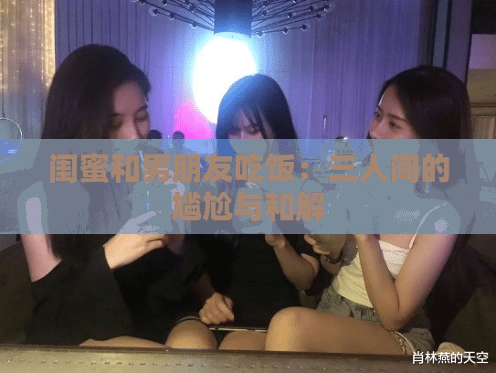 闺蜜和男朋友吃饭：三人间的尴尬与和解