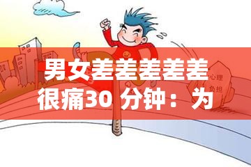 男女差差差差差很痛30 分钟：为何会出现这种情况以及如何应对