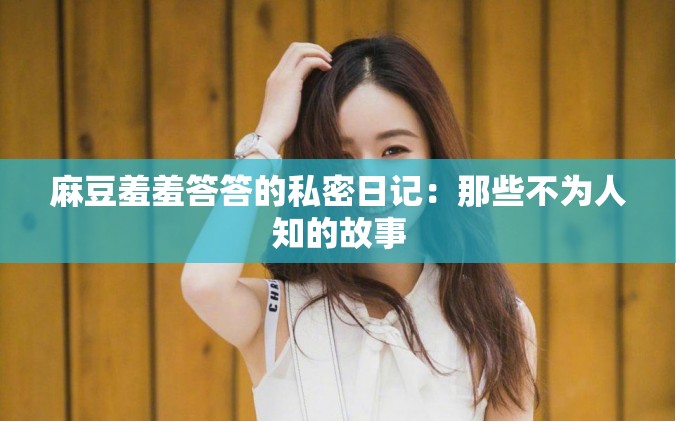 麻豆羞羞答答的私密日记：那些不为人知的故事