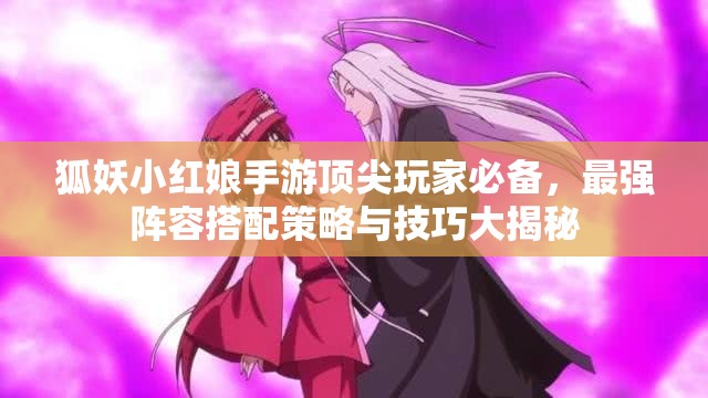 狐妖小红娘手游顶尖玩家必备，最强阵容搭配策略与技巧大揭秘