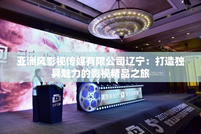 亚洲风影视传媒有限公司辽宁：打造独具魅力的影视精品之旅