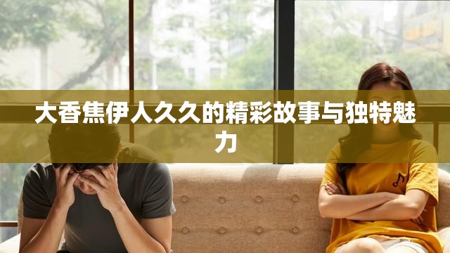 大香焦伊人久久的精彩故事与独特魅力