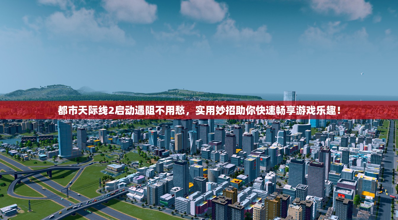 都市天际线2启动遇阻不用愁，实用妙招助你快速畅享游戏乐趣！