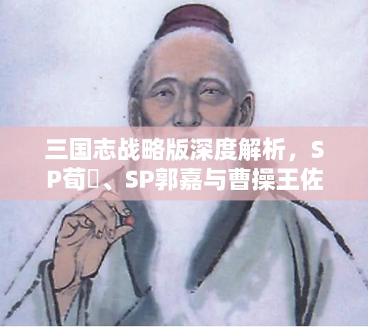 三国志战略版深度解析，SP荀彧、SP郭嘉与曹操王佐骑阵容的强强联手策略
