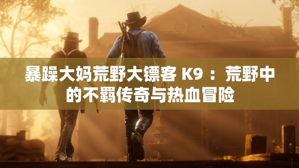 暴躁大妈荒野大镖客 K9 ：荒野中的不羁传奇与热血冒险