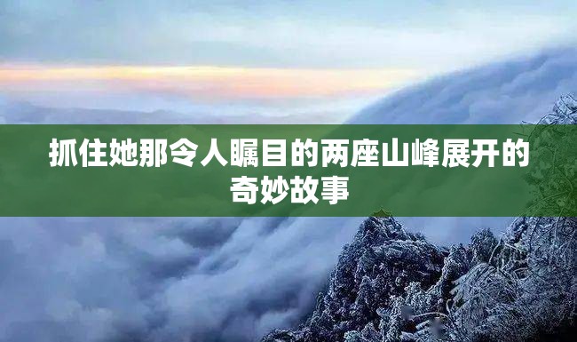 抓住她那令人瞩目的两座山峰展开的奇妙故事